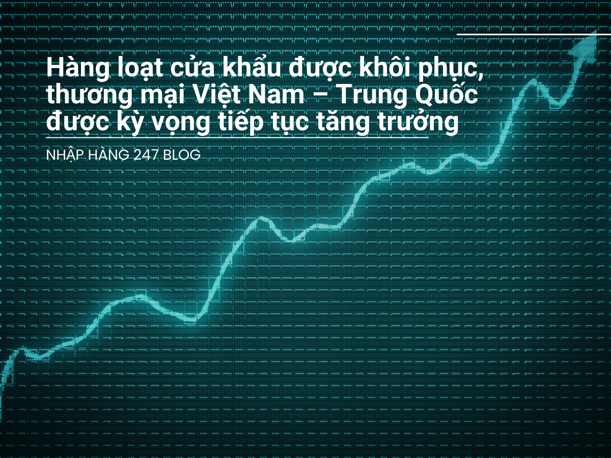 Hàng loạt cửa khẩu được khôi phục, thương mại Việt Nam – Trung Quốc được kỳ vọng tiếp tục tăng trưởng