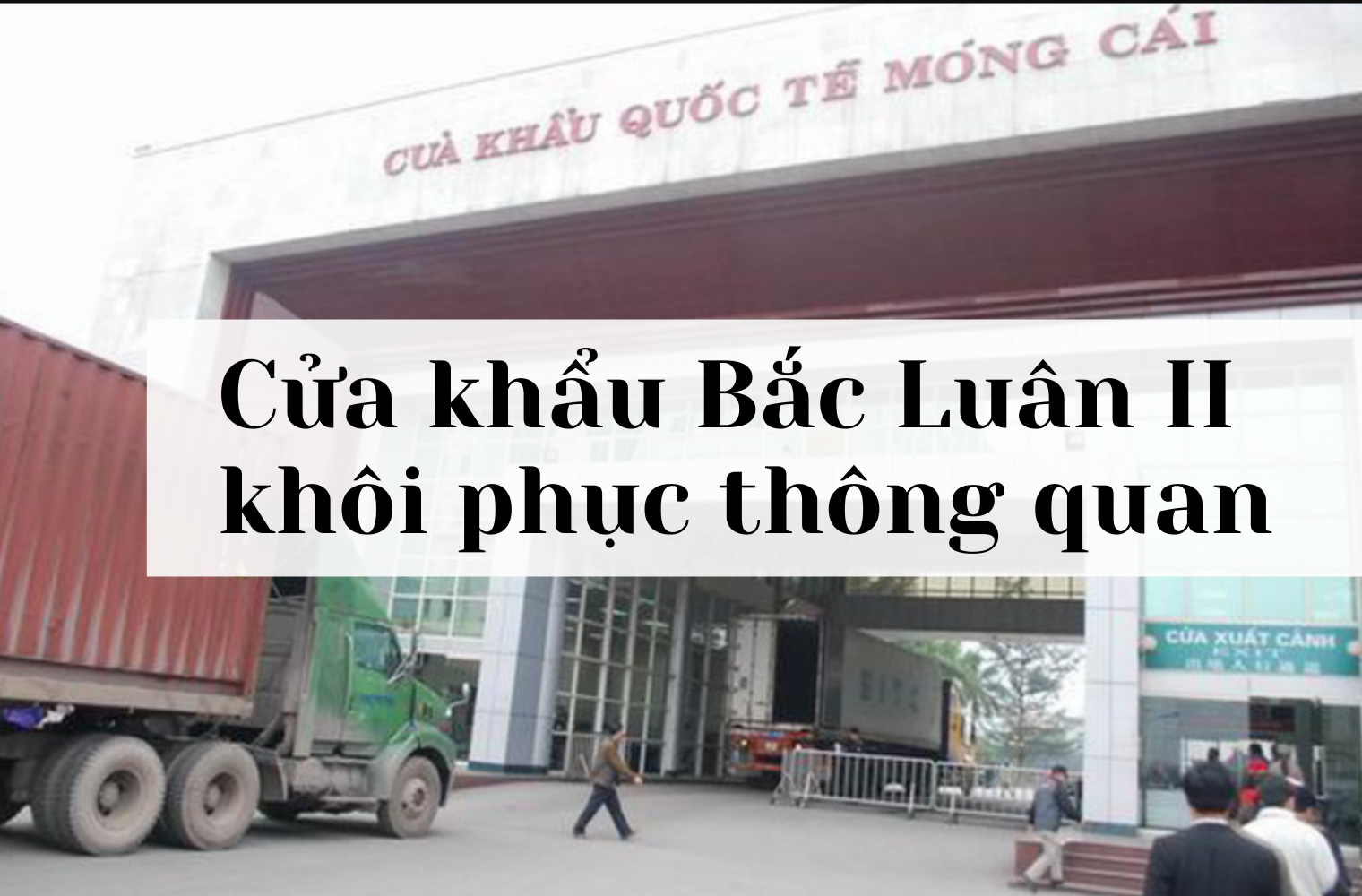 Móng Cái: Cửa khẩu Bắc Luân II khôi phục thông quan từ 26/4