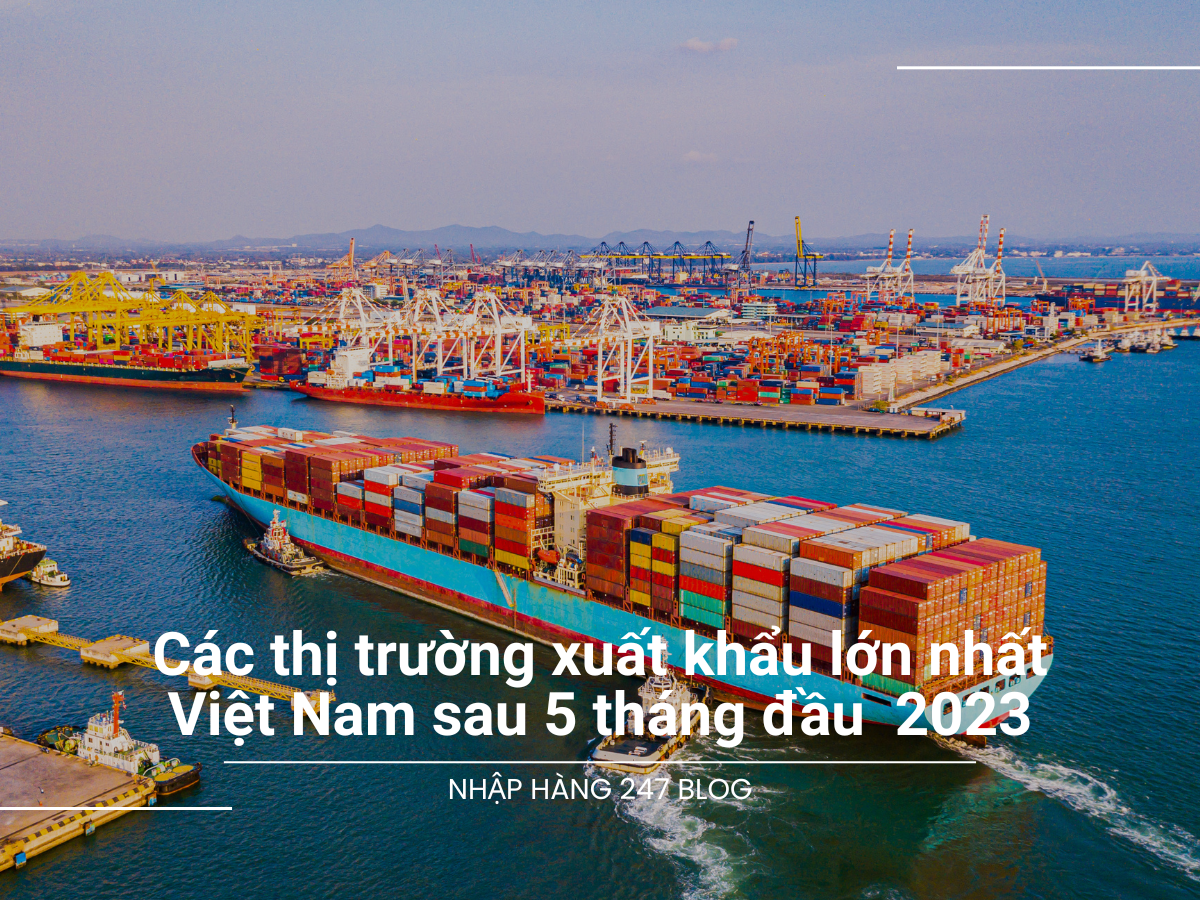 Các thị trường xuất khẩu lớn nhất của Việt Nam sau 5 tháng đầu năm 2023