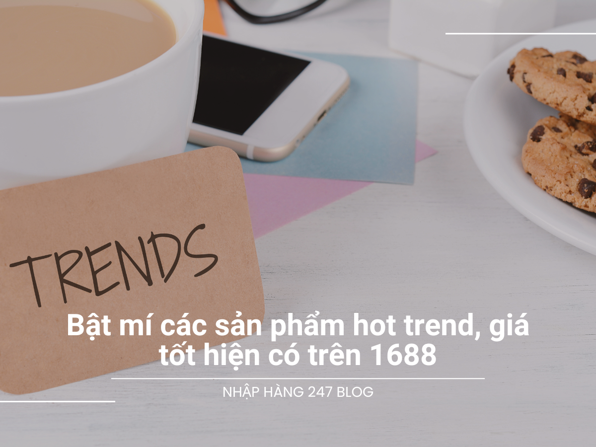 Bật mí các sản phẩm hot trend, giá tốt hiện có trên 1688